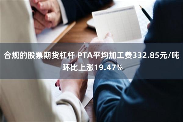 合规的股票期货杠杆 PTA平均加工费332.85元/吨 环比上涨19.47%