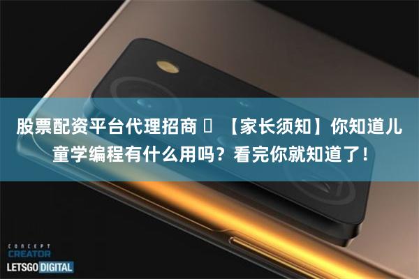 股票配资平台代理招商 ​【家长须知】你知道儿童学编程有什么用吗？看完你就知道了！