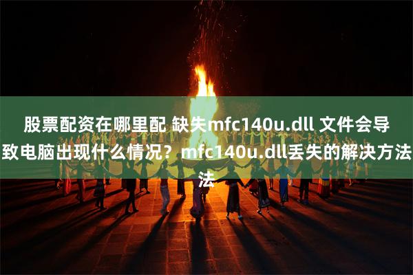 股票配资在哪里配 缺失mfc140u.dll 文件会导致电脑出现什么情况?mfc140u.dll丢失的解决方法