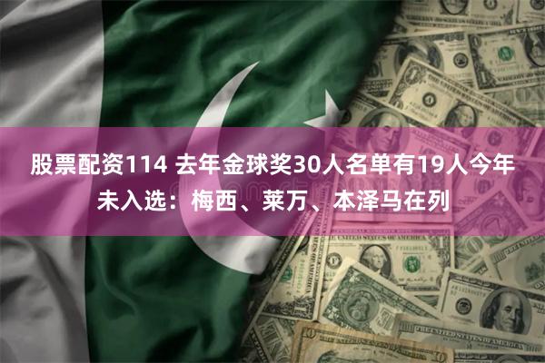 股票配资114 去年金球奖30人名单有19人今年未入选：梅西、莱万、本泽马在列
