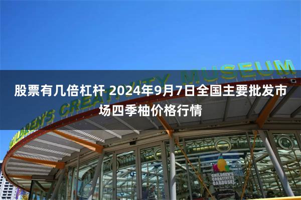 股票有几倍杠杆 2024年9月7日全国主要批发市场四季柚价格行情