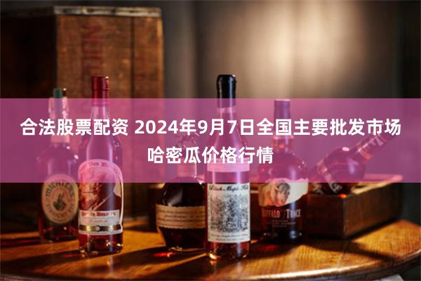 合法股票配资 2024年9月7日全国主要批发市场哈密瓜价格行情