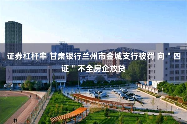 证券杠杆率 甘肃银行兰州市金城支行被罚 向"四证"不全房企放贷