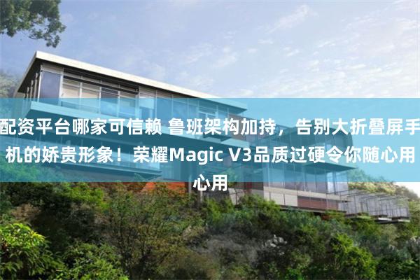 配资平台哪家可信赖 鲁班架构加持,告别大折叠屏手机的娇贵形象!荣耀Magic V3品质过硬令你随心用