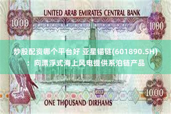 炒股配资哪个平台好 亚星锚链(601890.SH):向漂浮式海上风电提供系泊链产品