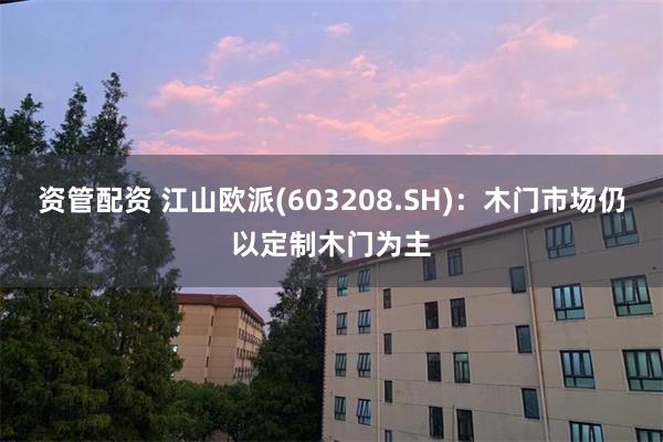 资管配资 江山欧派(603208.SH):木门市场仍以定制木门为主