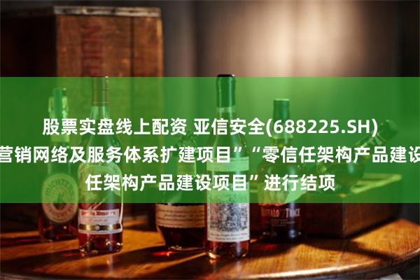 股票实盘线上配资 亚信安全(688225.SH)：对募投项目“营销网络及服务体系扩建项目”“零信任架构产品建设项目”进行结项
