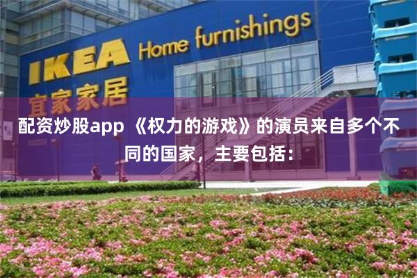 配资炒股app 《权力的游戏》的演员来自多个不同的国家,主要包括: