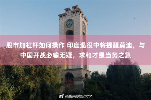 股市加杠杆如何操作 印度退役中将提醒莫迪，与中国开战必输无疑，求和才是当务之急