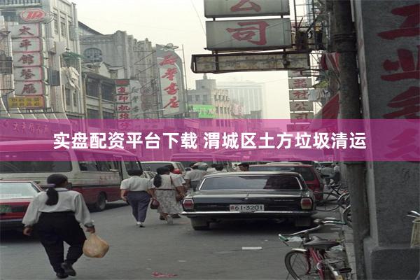 实盘配资平台下载 渭城区土方垃圾清运