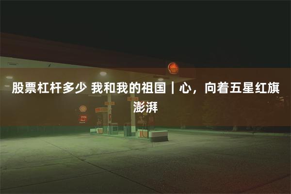 股票杠杆多少 我和我的祖国|心,向着五星红旗澎湃