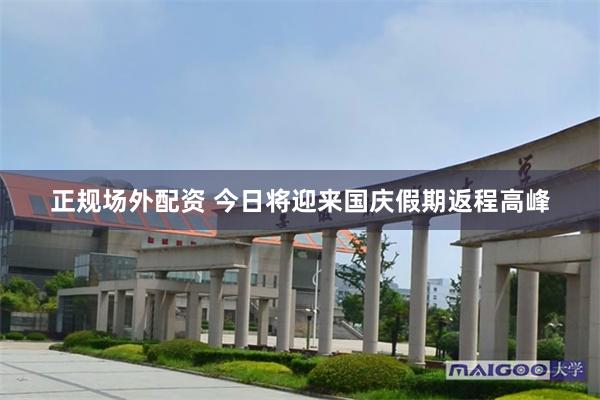正规场外配资 今日将迎来国庆假期返程高峰