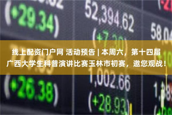 线上配资门户网 活动预告 | 本周六,第十四届广西大学生科普演讲比赛玉林市初赛,邀您观战!
