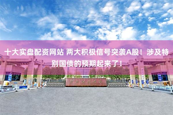 十大实盘配资网站 两大积极信号突袭A股！涉及特别国债的预期起来了！