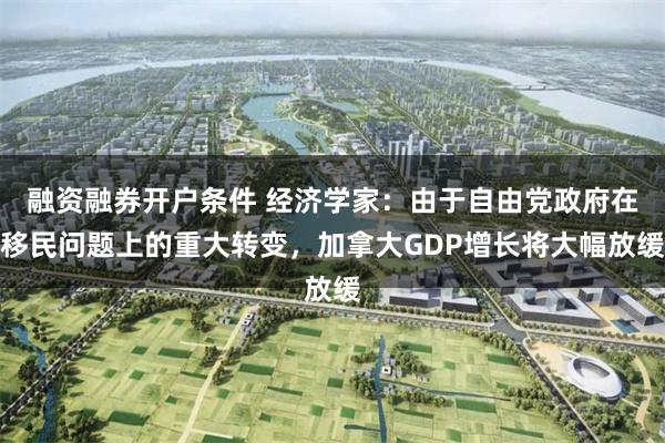 融资融券开户条件 经济学家：由于自由党政府在移民问题上的重大转变，加拿大GDP增长将大幅放缓