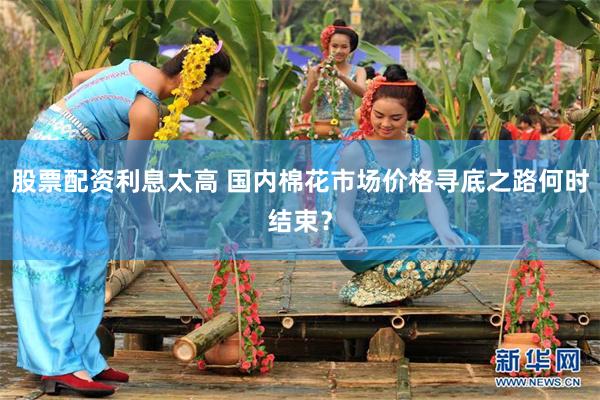 股票配资利息太高 国内棉花市场价格寻底之路何时结束?