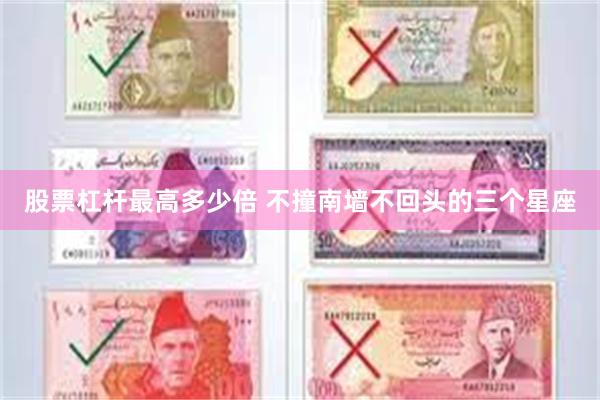 股票杠杆最高多少倍 不撞南墙不回头的三个星座