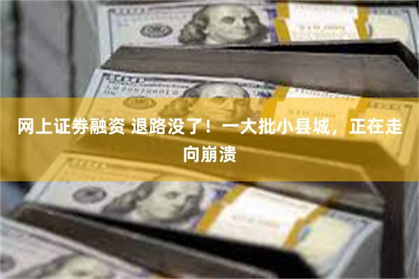 网上证劵融资 退路没了!一大批小县城,正在走向崩溃