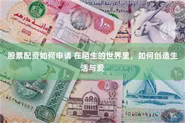 股票配资如何申请 在陌生的世界里,如何创造生活与爱