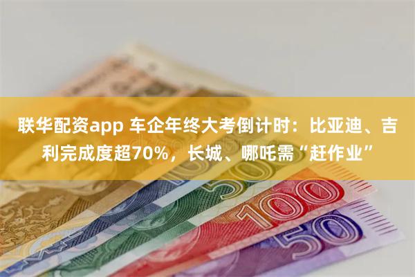 联华配资app 车企年终大考倒计时:比亚迪、吉利完成度超70%,长城、哪吒需“赶作业”