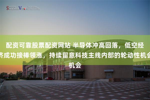 配资可靠股票配资网站 半导体冲高回落,低空经济成功接棒领涨,持续留意科技主线内部的轮动性机会