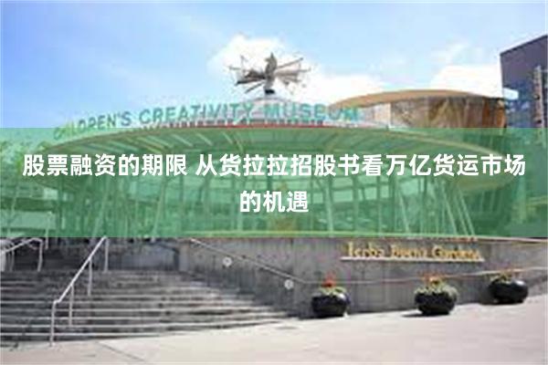 股票融资的期限 从货拉拉招股书看万亿货运市场的机遇