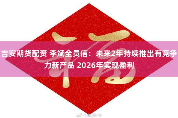 吉安期货配资 李斌全员信:未来2年持续推出有竞争力新产品 2026年实现盈利