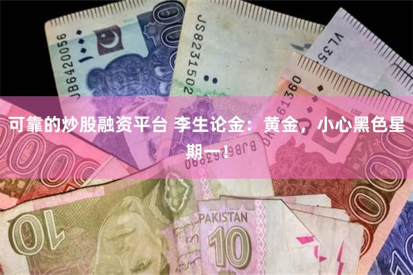 可靠的炒股融资平台 李生论金：黄金，小心黑色星期一！