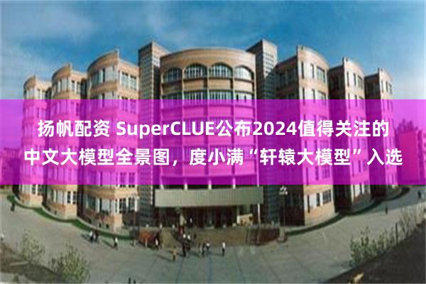 扬帆配资 SuperCLUE公布2024值得关注的中文大模型全景图,度小满“轩辕大模型”入选