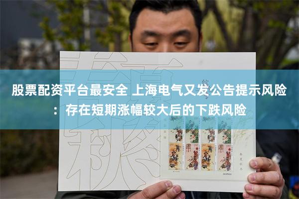 股票配资平台最安全 上海电气又发公告提示风险：存在短期涨幅较大后的下跌风险