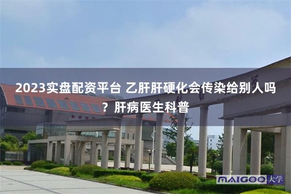 2023实盘配资平台 乙肝肝硬化会传染给别人吗?肝病医生科普