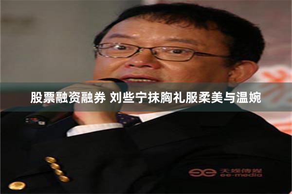 股票融资融券 刘些宁抹胸礼服柔美与温婉