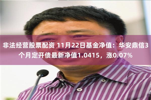 非法经营股票配资 11月22日基金净值:华安鼎信3个月定开债最新净值1.0415,涨0.07%