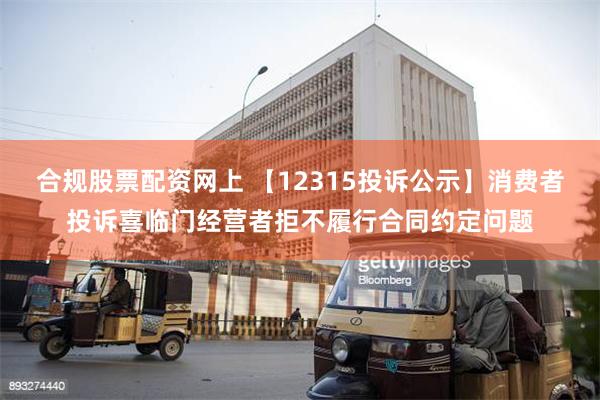 合规股票配资网上 【12315投诉公示】消费者投诉喜临门经营者拒不履行合同约定问题