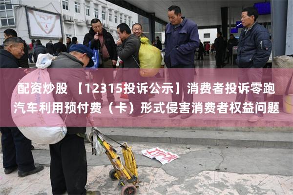 配资炒股 【12315投诉公示】消费者投诉零跑汽车利用预付费（卡）形式侵害消费者权益问题