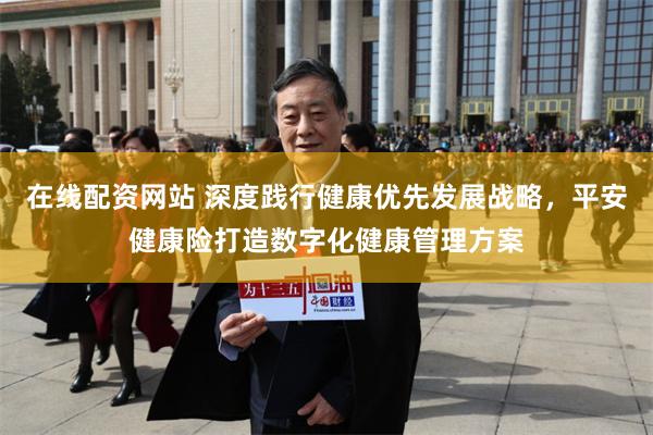 在线配资网站 深度践行健康优先发展战略,平安健康险打造数字化健康管理方案