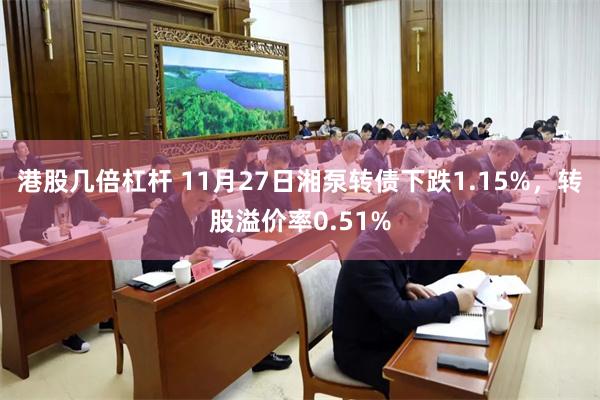 港股几倍杠杆 11月27日湘泵转债下跌1.15%,转股溢价率0.51%