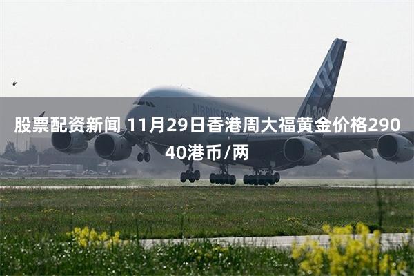 股票配资新闻 11月29日香港周大福黄金价格29040港币/两