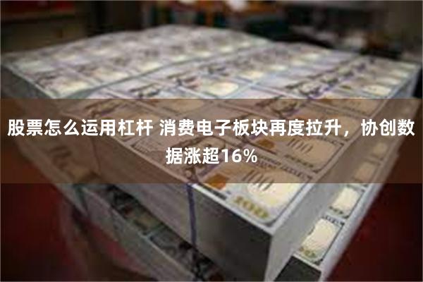 股票怎么运用杠杆 消费电子板块再度拉升,协创数据涨超16%