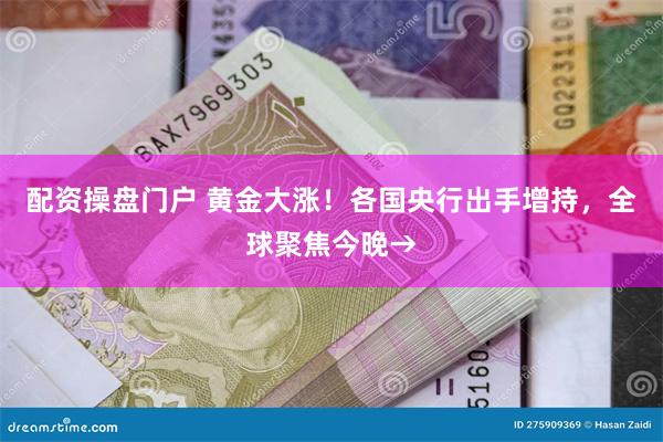 配资操盘门户 黄金大涨!各国央行出手增持,全球聚焦今晚→