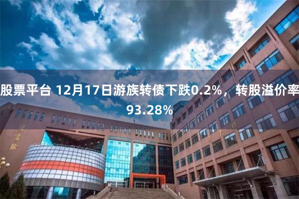 股票平台 12月17日游族转债下跌0.2%,转股溢价率93.28%