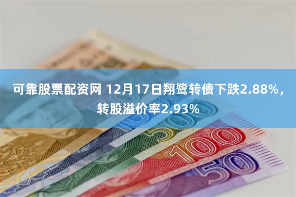 可靠股票配资网 12月17日翔鹭转债下跌2.88%，转股溢价率2.93%
