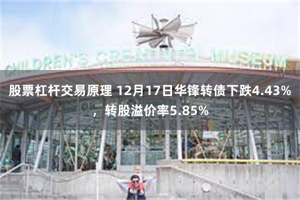 股票杠杆交易原理 12月17日华锋转债下跌4.43%,转股溢价率5.85%