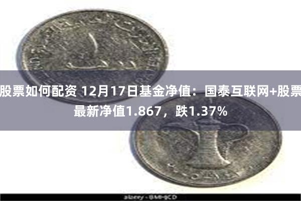 股票如何配资 12月17日基金净值:国泰互联网+股票最新净值1.867,跌1.37%