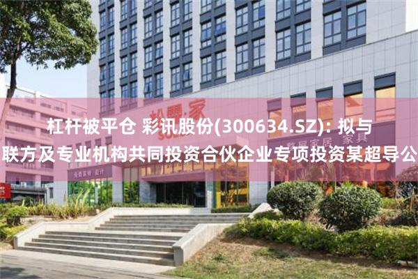 杠杆被平仓 彩讯股份(300634.SZ): 拟与关联方及专业机构共同投资合伙企业专项投资某超导公司