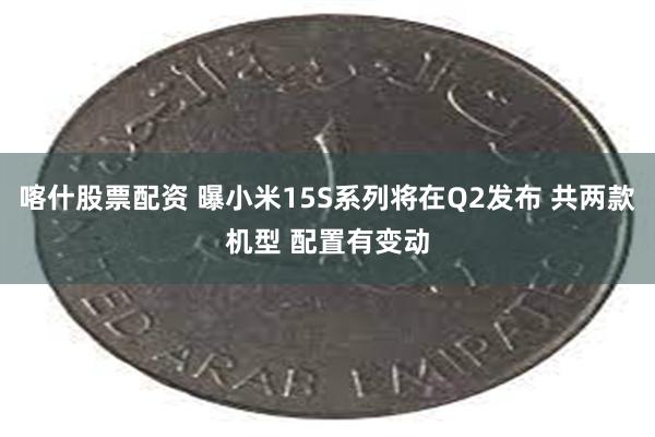 喀什股票配资 曝小米15S系列将在Q2发布 共两款机型 配置有变动