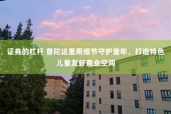 证券的杠杆 普陀这里用细节守护童年，打造特色儿童友好商业空间