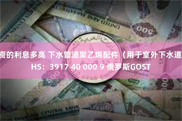 配资的利息多高 下水管道聚乙烯配件（用于室外下水道） HS：3917 40 000 9 俄罗斯GOST
