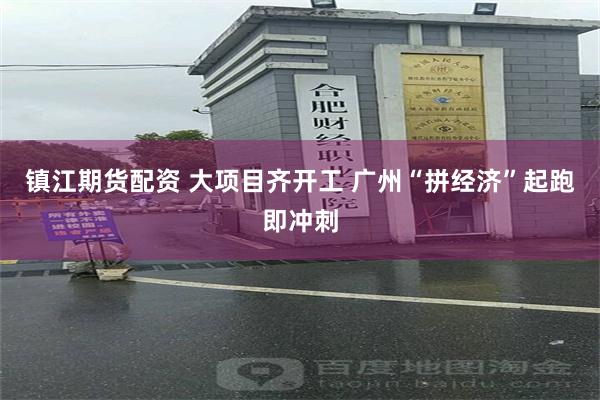 镇江期货配资 大项目齐开工 广州“拼经济”起跑即冲刺