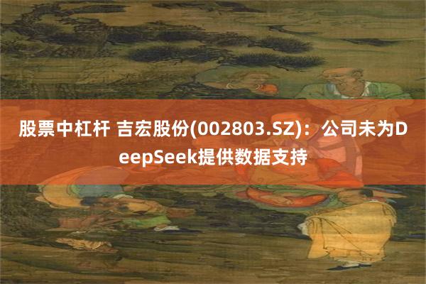 股票中杠杆 吉宏股份(002803.SZ):公司未为DeepSeek提供数据支持